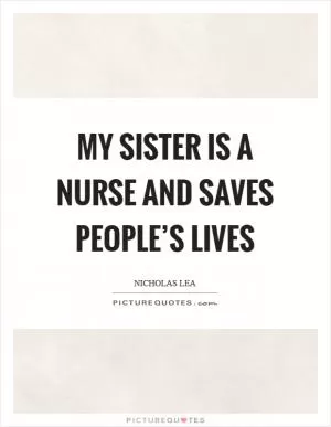My sister is a nurse and saves people’s lives Picture Quote #1