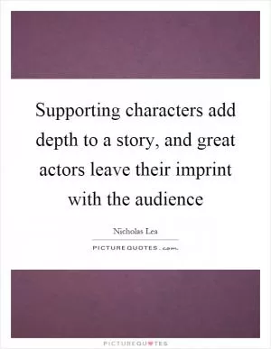 Supporting characters add depth to a story, and great actors leave their imprint with the audience Picture Quote #1