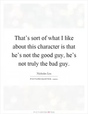 That’s sort of what I like about this character is that he’s not the good guy, he’s not truly the bad guy Picture Quote #1