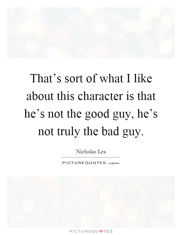 That's sort of what I like about this character is that he's not the good guy, he's not truly the bad guy Picture Quote #1