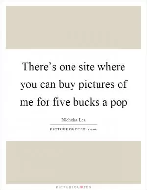 There’s one site where you can buy pictures of me for five bucks a pop Picture Quote #1
