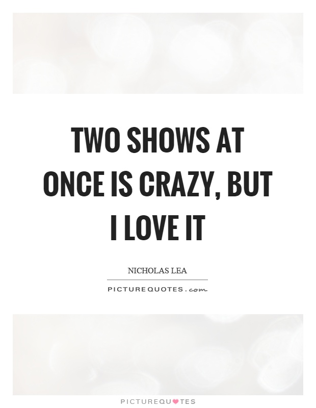 Two shows at once is crazy, but I love it Picture Quote #1
