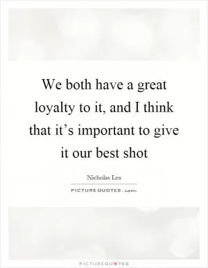 We both have a great loyalty to it, and I think that it’s important to give it our best shot Picture Quote #1