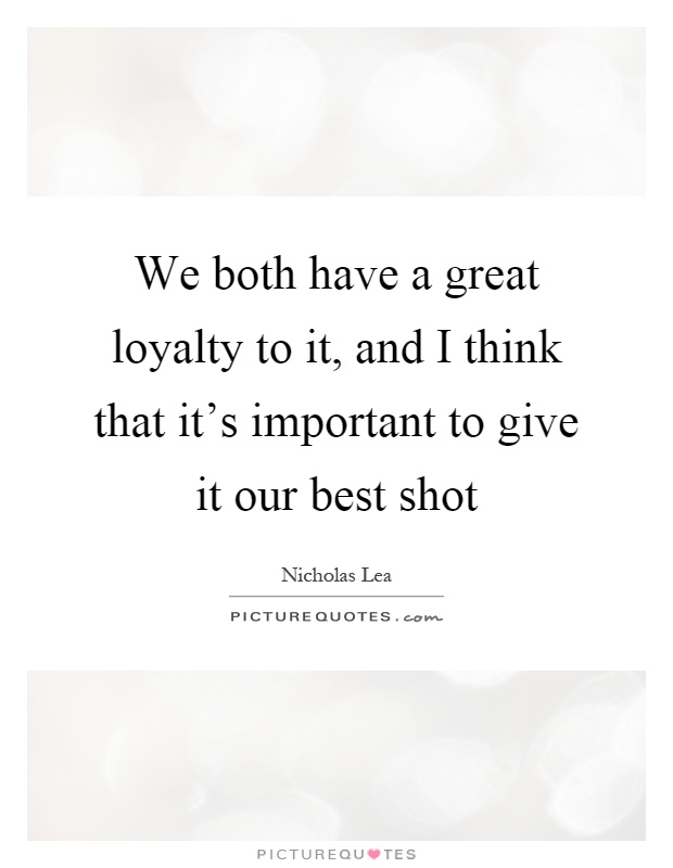 We both have a great loyalty to it, and I think that it's important to give it our best shot Picture Quote #1
