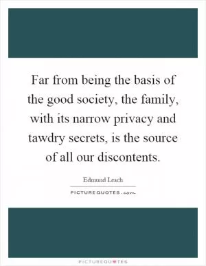 Far from being the basis of the good society, the family, with its narrow privacy and tawdry secrets, is the source of all our discontents Picture Quote #1