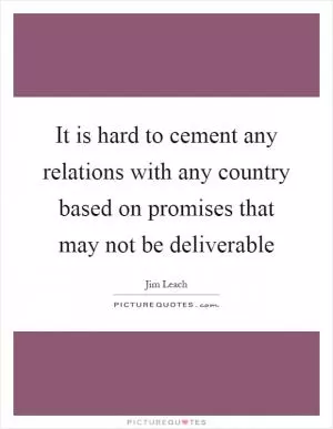It is hard to cement any relations with any country based on promises that may not be deliverable Picture Quote #1