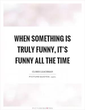 When something is truly funny, it’s funny all the time Picture Quote #1