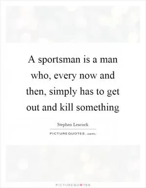 A sportsman is a man who, every now and then, simply has to get out and kill something Picture Quote #1