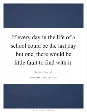 If every day in the life of a school could be the last day but one, there would be little fault to find with it Picture Quote #1
