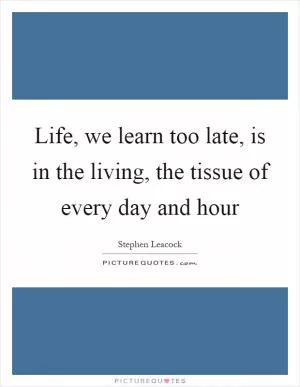 Life, we learn too late, is in the living, the tissue of every day and hour Picture Quote #1