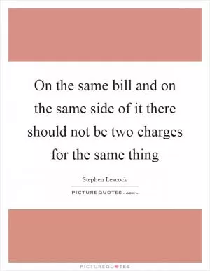 On the same bill and on the same side of it there should not be two charges for the same thing Picture Quote #1