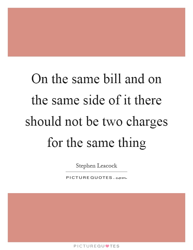 On the same bill and on the same side of it there should not be two charges for the same thing Picture Quote #1