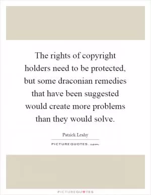The rights of copyright holders need to be protected, but some draconian remedies that have been suggested would create more problems than they would solve Picture Quote #1