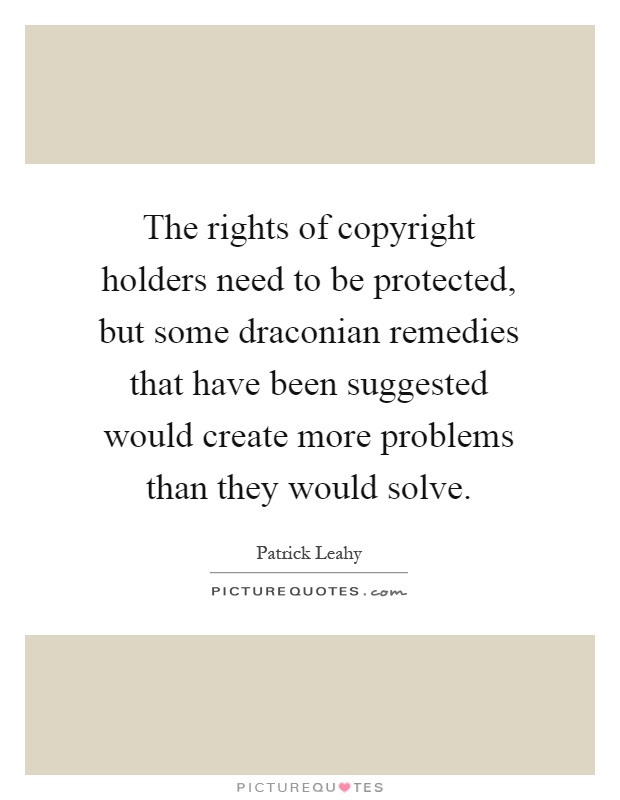 The rights of copyright holders need to be protected, but some draconian remedies that have been suggested would create more problems than they would solve Picture Quote #1