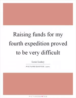 Raising funds for my fourth expedition proved to be very difficult Picture Quote #1