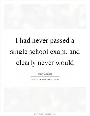 I had never passed a single school exam, and clearly never would Picture Quote #1