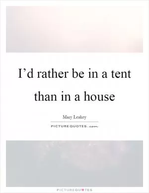 I’d rather be in a tent than in a house Picture Quote #1