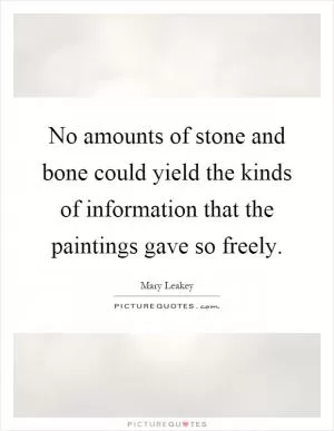 No amounts of stone and bone could yield the kinds of information that the paintings gave so freely Picture Quote #1
