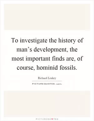 To investigate the history of man’s development, the most important finds are, of course, hominid fossils Picture Quote #1