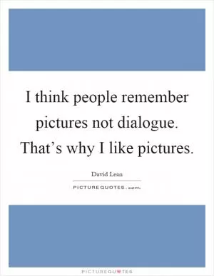 I think people remember pictures not dialogue. That’s why I like pictures Picture Quote #1
