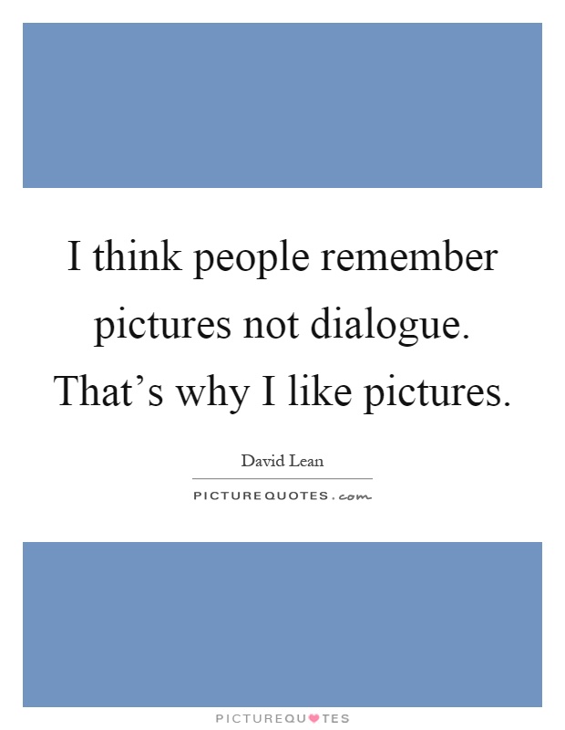 I think people remember pictures not dialogue. That's why I like pictures Picture Quote #1