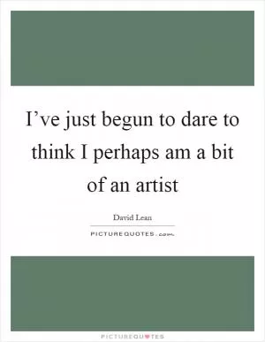 I’ve just begun to dare to think I perhaps am a bit of an artist Picture Quote #1