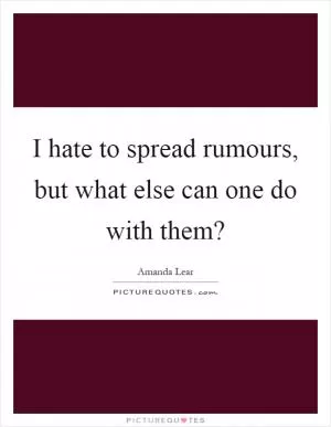 I hate to spread rumours, but what else can one do with them? Picture Quote #1