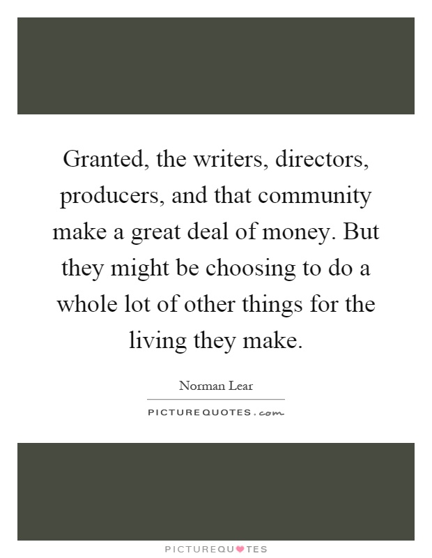 Granted, the writers, directors, producers, and that community make a great deal of money. But they might be choosing to do a whole lot of other things for the living they make Picture Quote #1