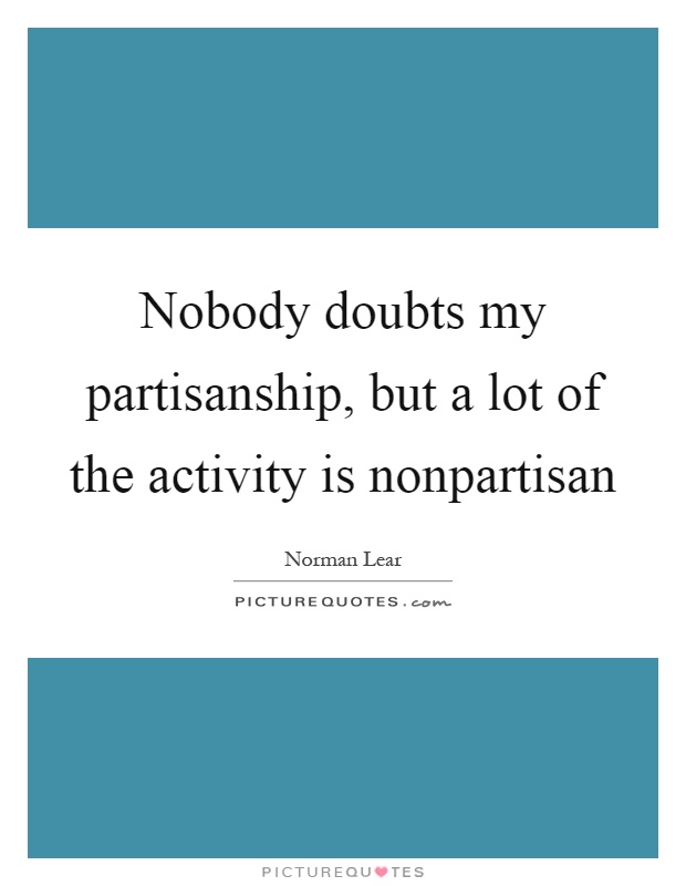 Nobody doubts my partisanship, but a lot of the activity is nonpartisan Picture Quote #1