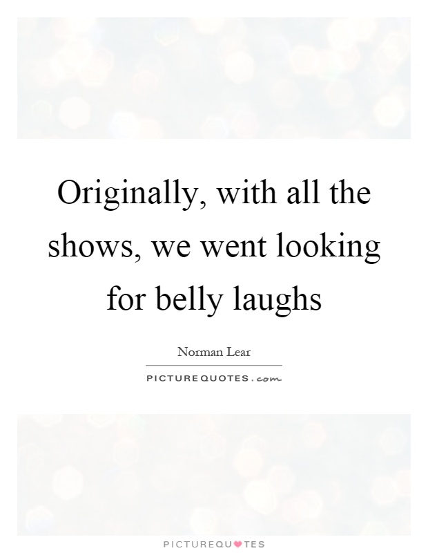 Originally, with all the shows, we went looking for belly laughs Picture Quote #1