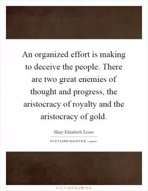 An organized effort is making to deceive the people. There are two great enemies of thought and progress, the aristocracy of royalty and the aristocracy of gold Picture Quote #1