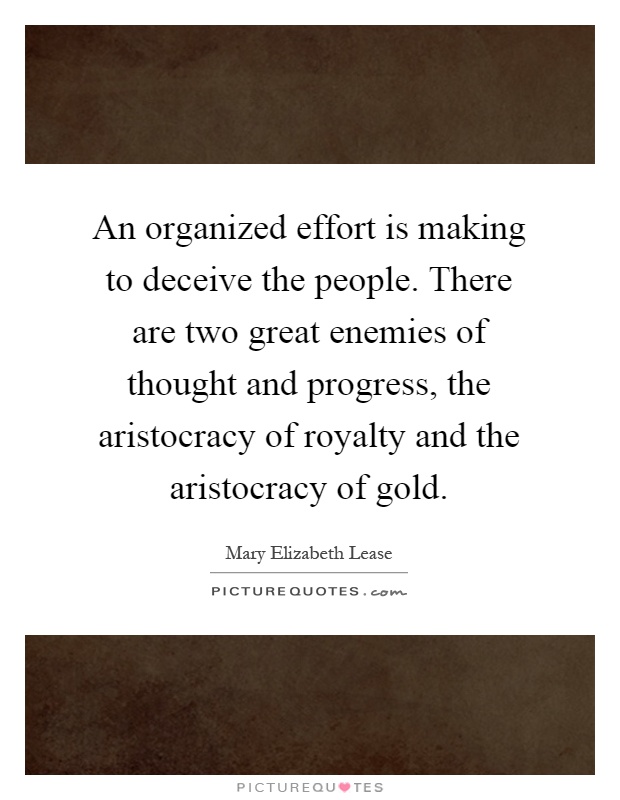 An organized effort is making to deceive the people. There are two great enemies of thought and progress, the aristocracy of royalty and the aristocracy of gold Picture Quote #1