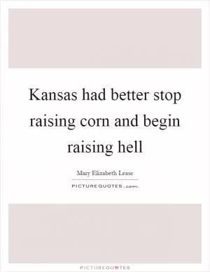Kansas had better stop raising corn and begin raising hell Picture Quote #1
