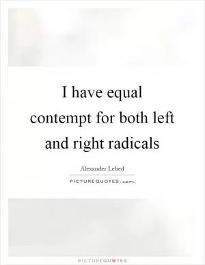 I have equal contempt for both left and right radicals Picture Quote #1