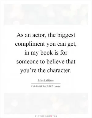 As an actor, the biggest compliment you can get, in my book is for someone to believe that you’re the character Picture Quote #1