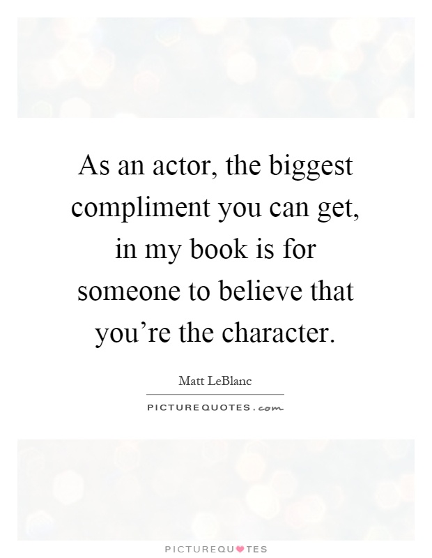 As an actor, the biggest compliment you can get, in my book is for someone to believe that you're the character Picture Quote #1