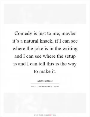 Comedy is just to me, maybe it’s a natural knack, if I can see where the joke is in the writing and I can see where the setup is and I can tell this is the way to make it Picture Quote #1