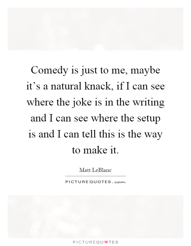 Comedy is just to me, maybe it's a natural knack, if I can see where the joke is in the writing and I can see where the setup is and I can tell this is the way to make it Picture Quote #1