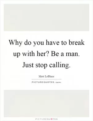 Why do you have to break up with her? Be a man. Just stop calling Picture Quote #1