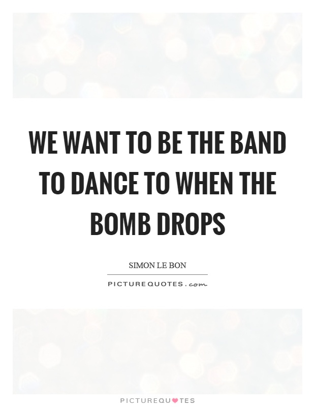 We want to be the band to dance to when the bomb drops Picture Quote #1