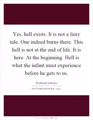 Yes, hell exists. It is not a fairy tale. One indeed burns there. This hell is not at the end of life. It is here. At the beginning. Hell is what the infant must experience before he gets to us Picture Quote #1