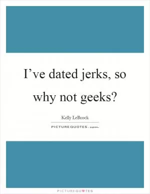 I’ve dated jerks, so why not geeks? Picture Quote #1