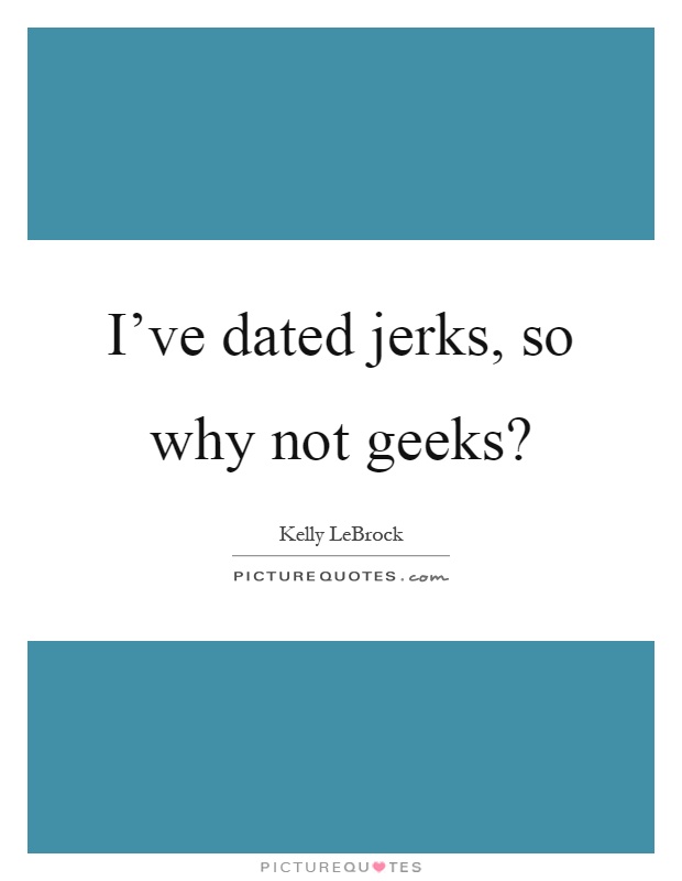 I've dated jerks, so why not geeks? Picture Quote #1