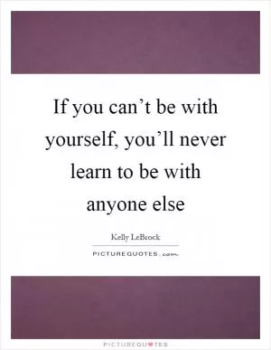 If you can’t be with yourself, you’ll never learn to be with anyone else Picture Quote #1