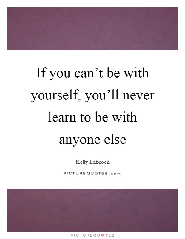 If you can't be with yourself, you'll never learn to be with anyone else Picture Quote #1