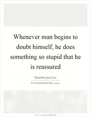 Whenever man begins to doubt himself, he does something so stupid that he is reassured Picture Quote #1