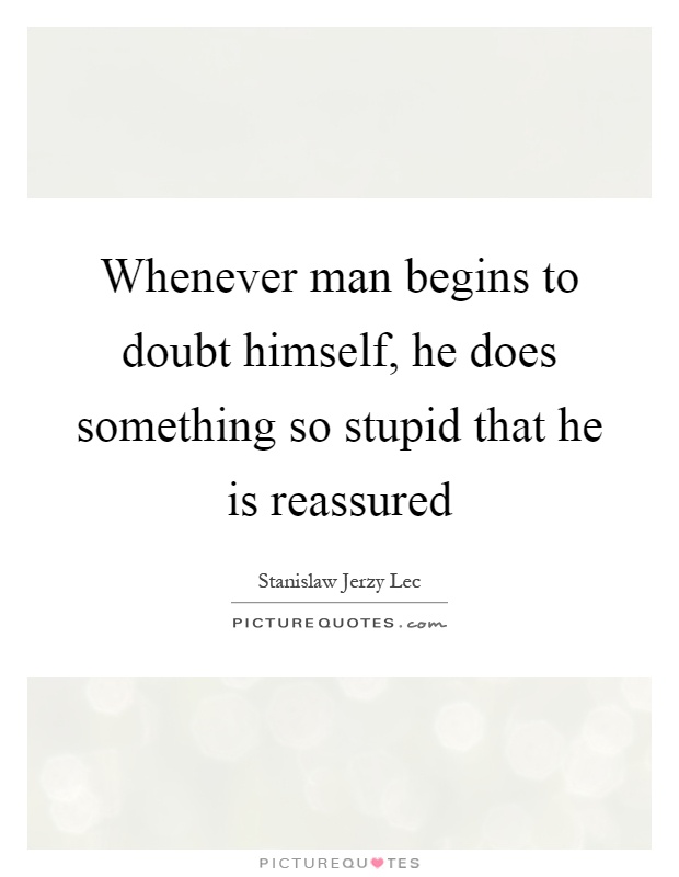 Whenever man begins to doubt himself, he does something so stupid that he is reassured Picture Quote #1