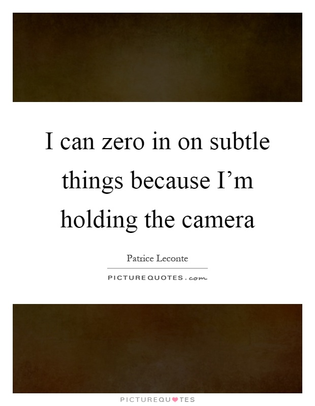 I can zero in on subtle things because I'm holding the camera Picture Quote #1