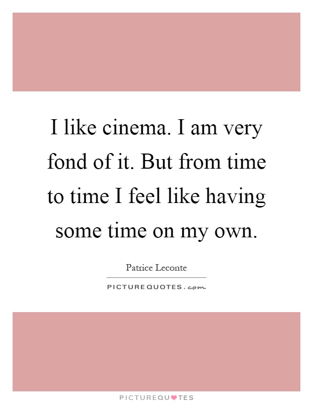 I like cinema. I am very fond of it. But from time to time I feel like having some time on my own Picture Quote #1