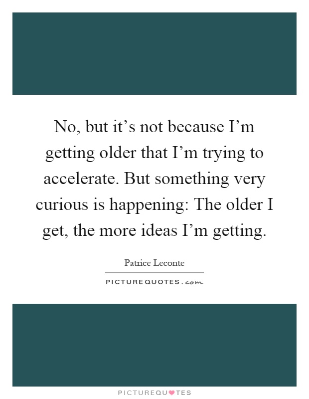 No, but it's not because I'm getting older that I'm trying to accelerate. But something very curious is happening: The older I get, the more ideas I'm getting Picture Quote #1